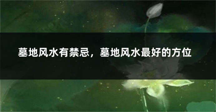 墓地风水有禁忌，墓地风水最好的方位