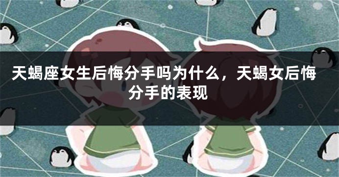 天蝎座女生后悔分手吗为什么，天蝎女后悔分手的表现
