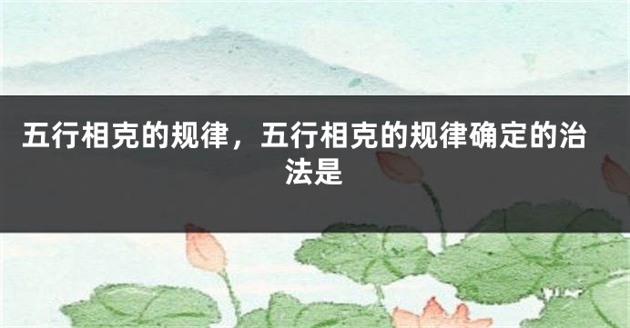 五行相克的规律，五行相克的规律确定的治法是