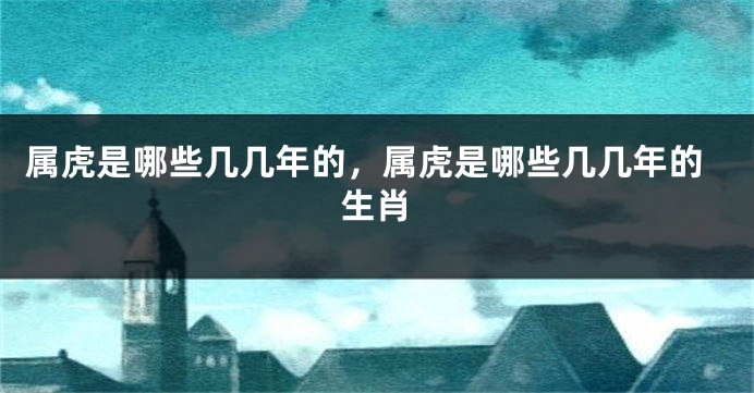 属虎是哪些几几年的，属虎是哪些几几年的生肖