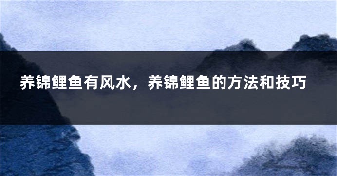 养锦鲤鱼有风水，养锦鲤鱼的方法和技巧