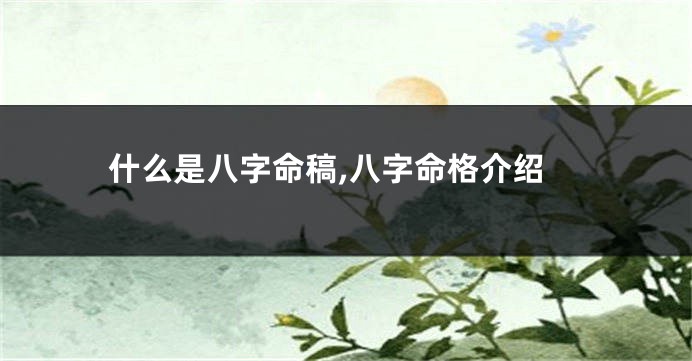 什么是八字命稿,八字命格介绍