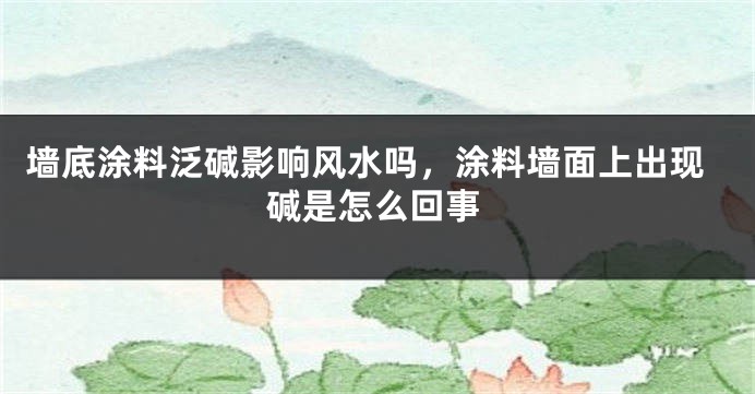 墙底涂料泛碱影响风水吗，涂料墙面上出现碱是怎么回事
