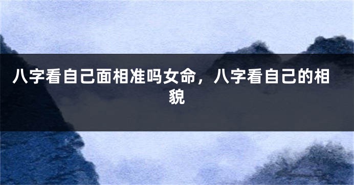 八字看自己面相准吗女命，八字看自己的相貌