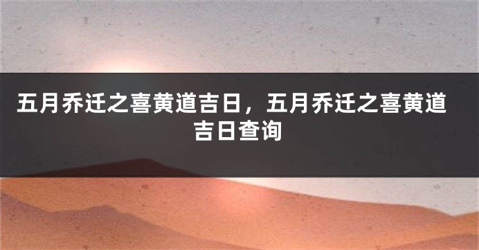 五月乔迁之喜黄道吉日,五月乔迁之喜黄道吉日查询