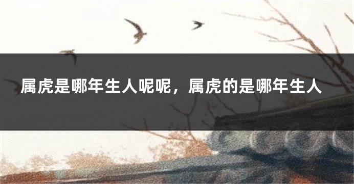 属虎是哪年生人呢呢，属虎的是哪年生人