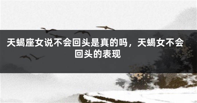 天蝎座女说不会回头是真的吗,天蝎女不会回头的表现