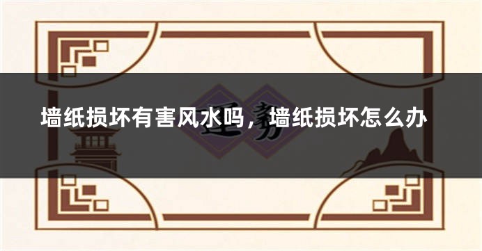 墙纸损坏有害风水吗，墙纸损坏怎么办