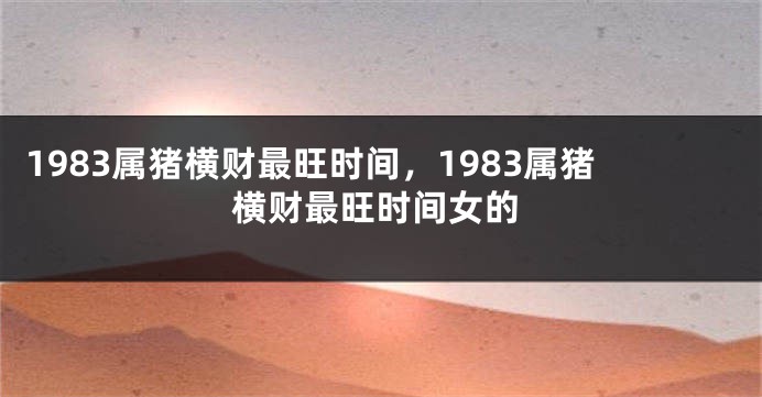 1983属猪横财最旺时间，1983属猪横财最旺时间女的