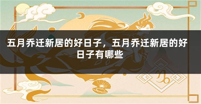 五月乔迁新居的好日子，五月乔迁新居的好日子有哪些