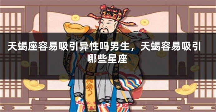 天蝎座容易吸引异性吗男生，天蝎容易吸引哪些星座