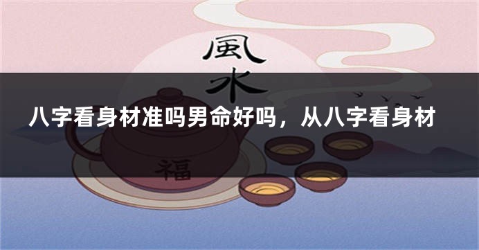 八字看身材准吗男命好吗，从八字看身材