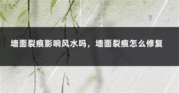 墙面裂痕影响风水吗，墙面裂痕怎么修复