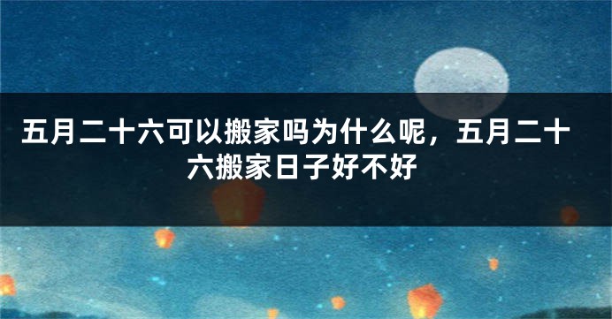 五月二十六可以搬家吗为什么呢，五月二十六搬家日子好不好
