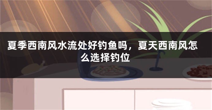夏季西南风水流处好钓鱼吗，夏天西南风怎么选择钓位