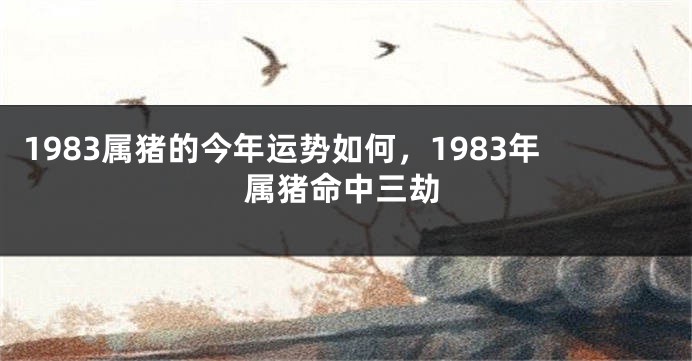 1983属猪的今年运势如何，1983年属猪命中三劫