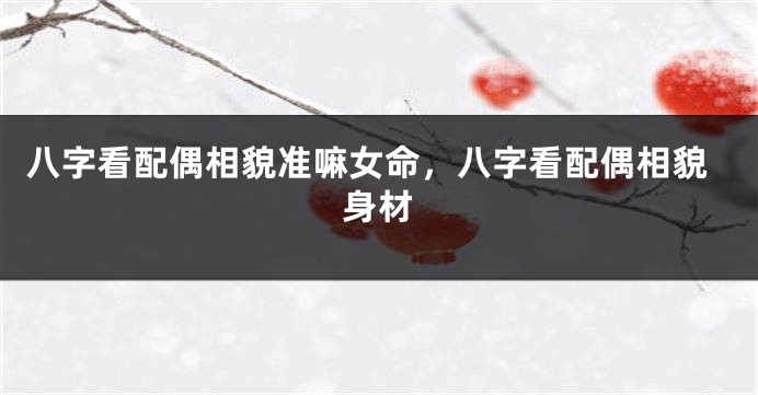八字看配偶相貌准嘛女命，八字看配偶相貌身材