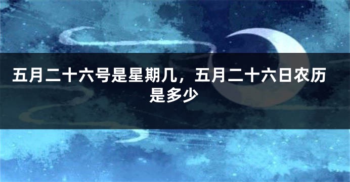 五月二十六号是星期几，五月二十六日农历是多少