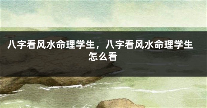 八字看风水命理学生，八字看风水命理学生怎么看