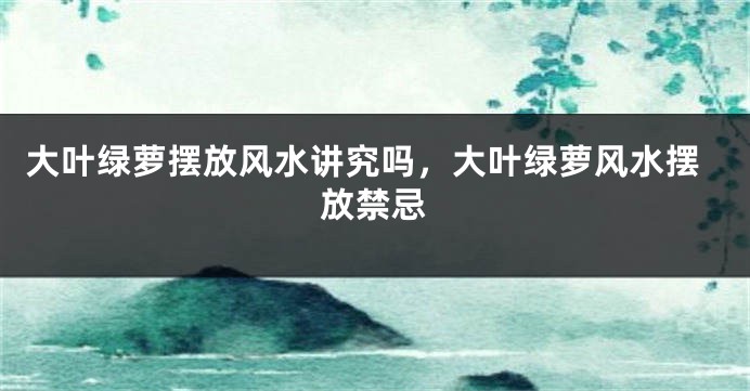 大叶绿萝摆放风水讲究吗，大叶绿萝风水摆放禁忌
