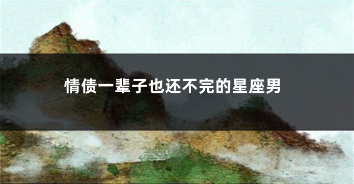 情债一辈子也还不完的星座男