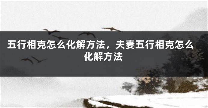 五行相克怎么化解方法，夫妻五行相克怎么化解方法