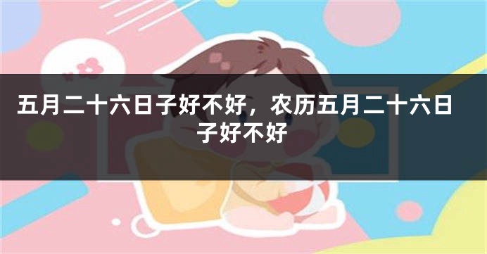 五月二十六日子好不好，农历五月二十六日子好不好
