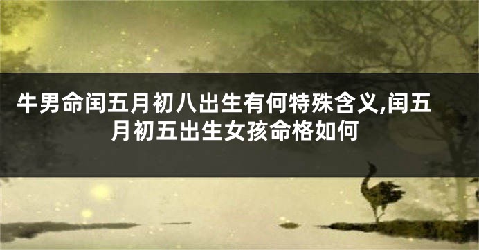 牛男命闰五月初八出生有何特殊含义,闰五月初五出生女孩命格如何