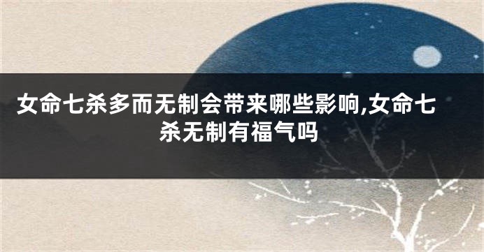 女命七杀多而无制会带来哪些影响,女命七杀无制有福气吗