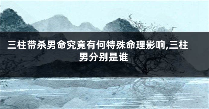 三柱带杀男命究竟有何特殊命理影响,三柱男分别是谁