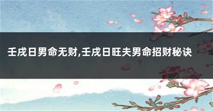 壬戌日男命无财,壬戌日旺夫男命招财秘诀