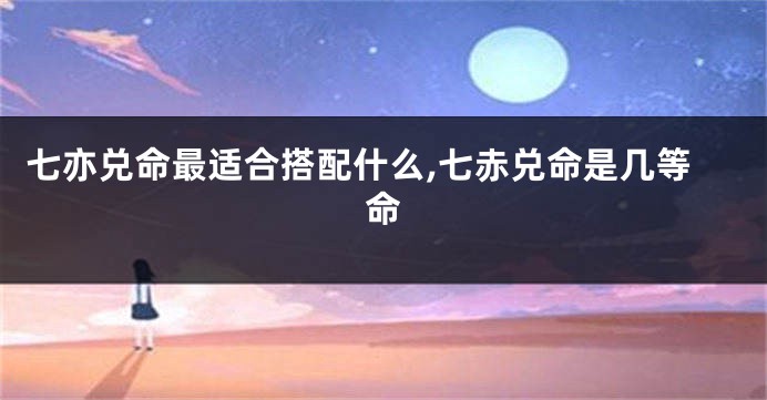 七亦兑命最适合搭配什么,七赤兑命是几等命