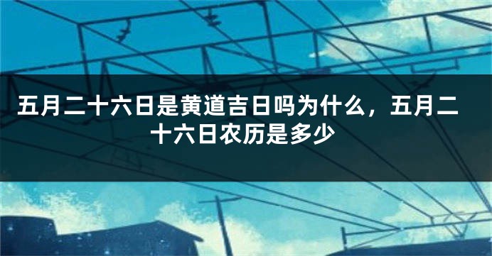 五月二十六日是黄道吉日吗为什么,五月二十六日农历是多少