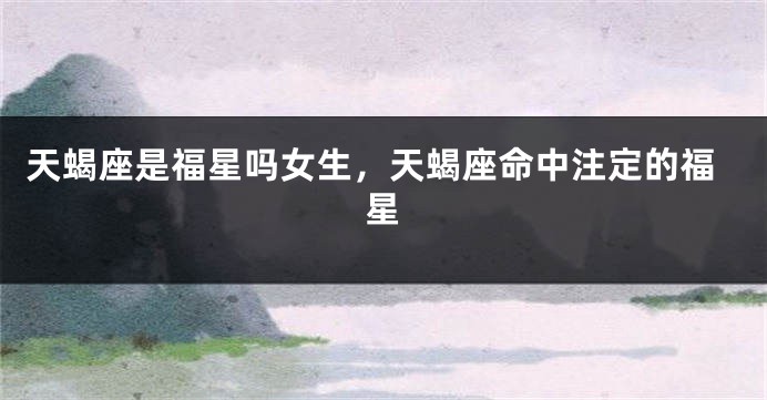 天蝎座是福星吗女生,天蝎座命中注定的福星