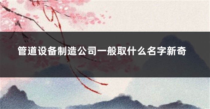 管道设备制造公司一般取什么名字新奇