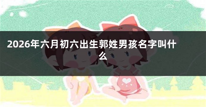 2026年六月初六出生郭姓男孩名字叫什么