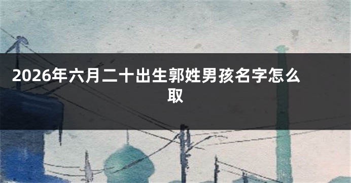 2026年六月二十出生郭姓男孩名字怎么取