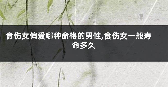 食伤女偏爱哪种命格的男性,食伤女一般寿命多久