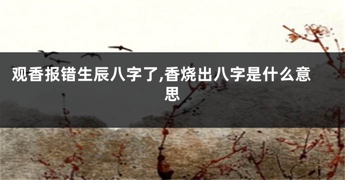 观香报错生辰八字了,香烧出八字是什么意思