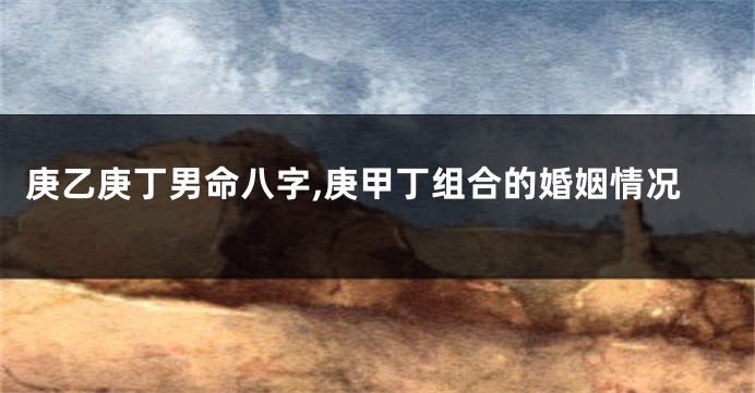 庚乙庚丁男命八字,庚甲丁组合的婚姻情况