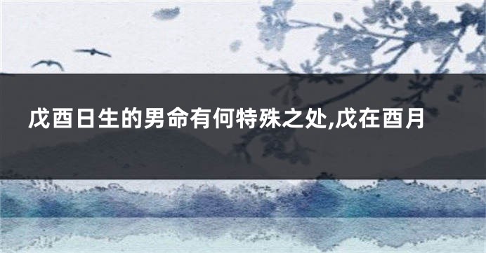戊酉日生的男命有何特殊之处,戊在酉月