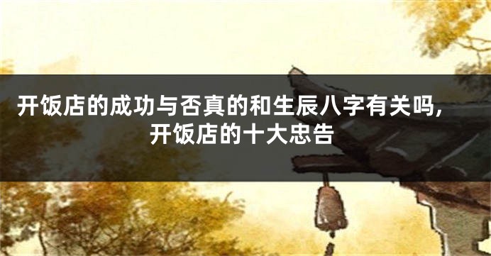 开饭店的成功与否真的和生辰八字有关吗,开饭店的十大忠告
