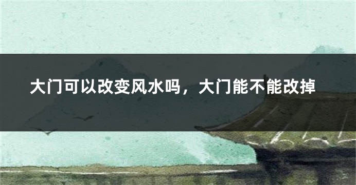 大门可以改变风水吗，大门能不能改掉