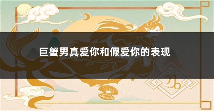 巨蟹男真爱你和假爱你的表现
