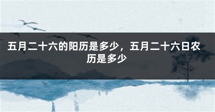 五月二十六的阳历是多少，五月二十六日农历是多少