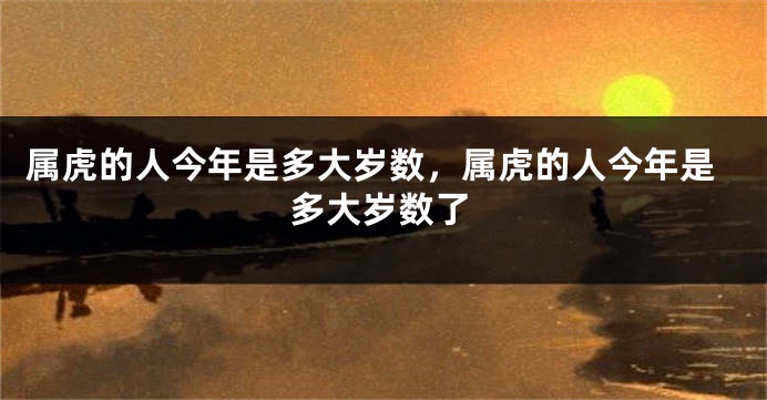 属虎的人今年是多大岁数，属虎的人今年是多大岁数了