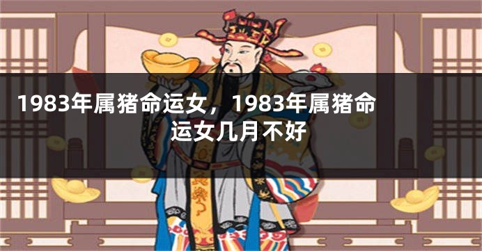 1983年属猪命运女，1983年属猪命运女几月不好