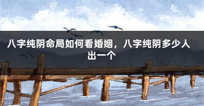 八字纯阴命局如何看婚姻，八字纯阴多少人出一个