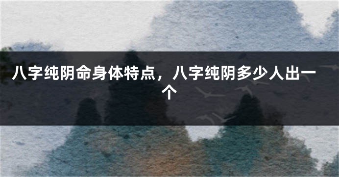 八字纯阴命身体特点，八字纯阴多少人出一个