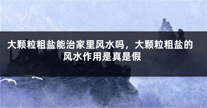大颗粒粗盐能治家里风水吗，大颗粒粗盐的风水作用是真是假